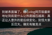 别被表面骗了，糖心vlog网页版最新地址到底是什么让热度越压越高：真正让人意外的是后续变化，别怪大家反应大，确实有触发点