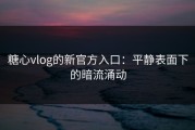 糖心vlog的新官方入口：平静表面下的暗流涌动