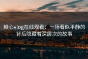 糖心vlog在线观看：一场看似平静的背后隐藏着深层次的故事
