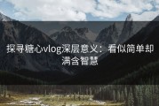 探寻糖心vlog深层意义：看似简单却满含智慧