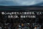 糖心vlog新官方入口震撼登场，让人突然沉默，情绪不可抑制