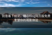 别急着下结论，糖心Vlog网页版免费重塑你的观影体验