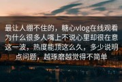 最让人绷不住的，糖心vlog在线观看为什么很多人嘴上不说心里却很在意这一波，热度能顶这么久，多少说明点问题，越琢磨越觉得不简单