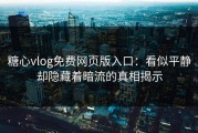 糖心vlog免费网页版入口：看似平静却隐藏着暗流的真相揭示
