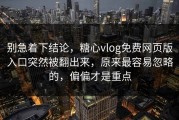 别急着下结论，糖心vlog免费网页版入口突然被翻出来，原来最容易忽略的，偏偏才是重点