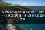 探寻糖心vlog网页版最新地址的真相——从热度到理解，评论区变化背后的故事