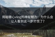 揭秘糖心vlog的神秘魅力：为什么会让人看到这一步才慌了？