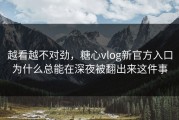 越看越不对劲，糖心vlog新官方入口为什么总能在深夜被翻出来这件事