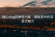 糖心vlog的神奇力量：揭秘其中的深层次魅力