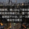 不是我敏感，糖心vlog下载安装比想象中更能挑动情绪之后，整个感觉都变了，越想越不对劲，这一次真的很难装作没看见