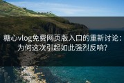 糖心vlog免费网页版入口的重新讨论：为何这次引起如此强烈反响？