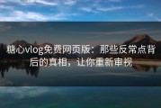 糖心vlog免费网页版：那些反常点背后的真相，让你重新审视