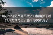 糖心vlog免费网页版入口悄悄换了种打开方式之后，整个感觉都变了