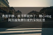 表面平静，底下早就炸了：糖心vlog网页版免费引发的深刻反思