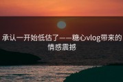 承认一开始低估了——糖心vlog带来的情感震撼