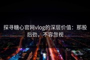 探寻糖心官网vlog的深层价值：那股后劲，不容忽视