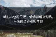 糖心vlog网页版：低调却越来越热，带来的全新观影体验