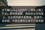 关于糖心vlog入口为什么很多人嘴上不说心里却很在意，真相未必在明面上，这次传开的不是情绪，是细节，说到底，大家在意的从来不只是表面