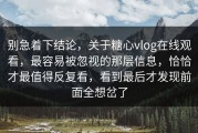 别急着下结论，关于糖心vlog在线观看，最容易被忽视的那层信息，恰恰才最值得反复看，看到最后才发现前面全想岔了