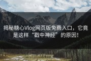 揭秘糖心Vlog网页版免费入口，它竟是这样“戳中神经”的原因！