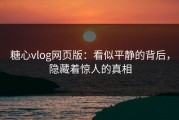 糖心vlog网页版：看似平静的背后，隐藏着惊人的真相