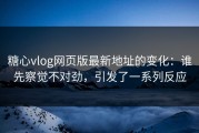糖心vlog网页版最新地址的变化：谁先察觉不对劲，引发了一系列反应