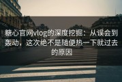 糖心官网vlog的深度挖掘：从误会到轰动，这次绝不是随便热一下就过去的原因