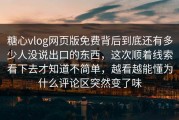 糖心vlog网页版免费背后到底还有多少人没说出口的东西，这次顺着线索看下去才知道不简单，越看越能懂为什么评论区突然变了味
