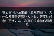 糖心官网vlog里最不显眼的细节，为什么反而最容易让人上头，答案比想象中更绕，这一次真的很难装作没看见