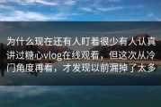 为什么现在还有人盯着很少有人认真讲过糖心vlog在线观看，但这次从冷门角度再看，才发现以前漏掉了太多