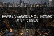 探秘糖心Vlog新官方入口：最容易被忽视的关键信息