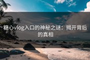 糖心vlog入口的神秘之谜：揭开背后的真相