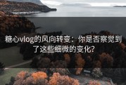 糖心vlog的风向转变：你是否察觉到了这些细微的变化？