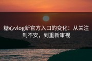 糖心vlog新官方入口的变化：从关注到不安，到重新审视