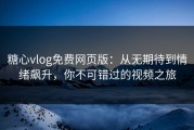 糖心vlog免费网页版：从无期待到情绪飙升，你不可错过的视频之旅