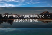 深入探讨糖心vlog网页版的变化：让我们不只盯着表面