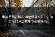 谁能想到，糖心Vlog新官方入口，这背后的深层故事与秘密揭晓