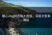 糖心vlog网页版大改版，深层次变革揭秘