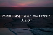 探寻糖心vlog的变革：网友们为何如此热议？