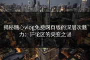 揭秘糖心vlog免费网页版的深层次魅力：评论区的突变之谜