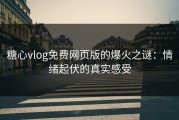 糖心vlog免费网页版的爆火之谜：情绪起伏的真实感受