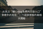 从关注“糖心vlog免费网页版入口”到意外的发现：一个视频博客的真相大揭秘