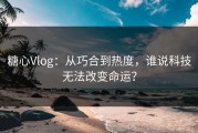 糖心Vlog：从巧合到热度，谁说科技无法改变命运？