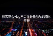 探索糖心vlog网页版最新地址的奇妙旅程