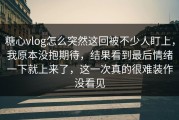 糖心vlog怎么突然这回被不少人盯上，我原本没抱期待，结果看到最后情绪一下就上来了，这一次真的很难装作没看见
