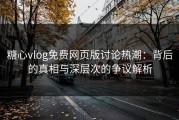 糖心vlog免费网页版讨论热潮：背后的真相与深层次的争议解析