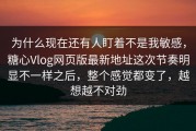 为什么现在还有人盯着不是我敏感，糖心Vlog网页版最新地址这次节奏明显不一样之后，整个感觉都变了，越想越不对劲