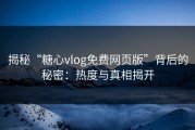 揭秘“糖心vlog免费网页版”背后的秘密：热度与真相揭开