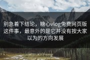 别急着下结论，糖心vlog免费网页版这件事，最意外的是它并没有按大家以为的方向发展