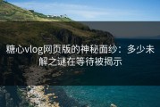 糖心vlog网页版的神秘面纱：多少未解之谜在等待被揭示